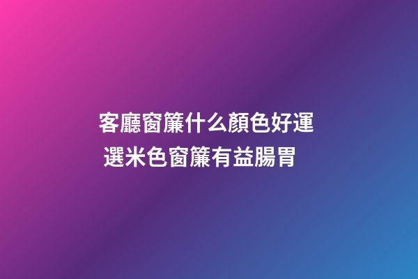 客廳窗簾什么顏色好運  選米色窗簾有益腸胃